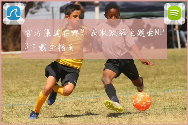 官方渠道在哪？获取欧冠主题曲MP3下载全指南