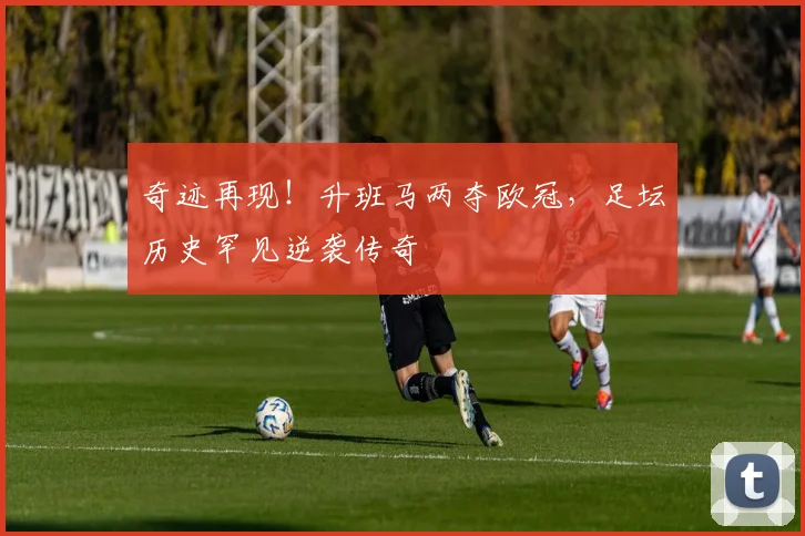 奇迹再现！升班马两夺欧冠，足坛历史罕见逆袭传奇