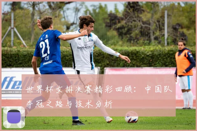 世界杯女排决赛精彩回顾：中国队夺冠之路与技术分析