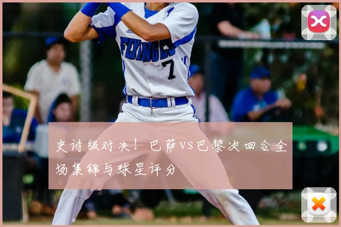 史诗级对决！巴萨vs巴黎次回合全场集锦与球星评分