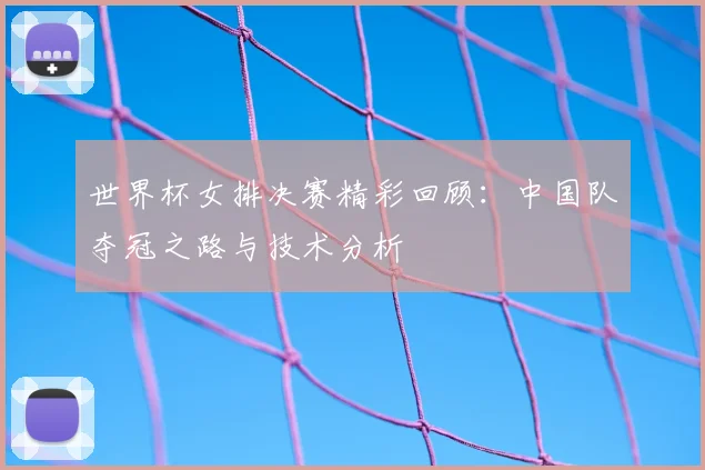 世界杯女排决赛精彩回顾：中国队夺冠之路与技术分析