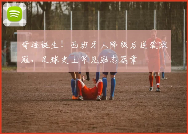 奇迹诞生！西班牙人降级后逆袭欧冠，足球史上罕见励志篇章