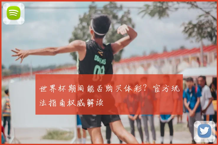 世界杯期间能否购买体彩？官方玩法指南权威解读