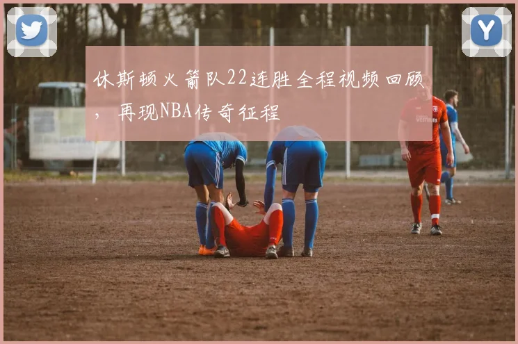 休斯顿火箭队22连胜全程视频回顾，再现NBA传奇征程