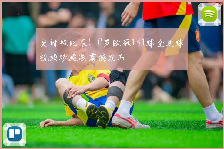 史诗级纪录！C罗欧冠141球全进球视频珍藏版震撼发布